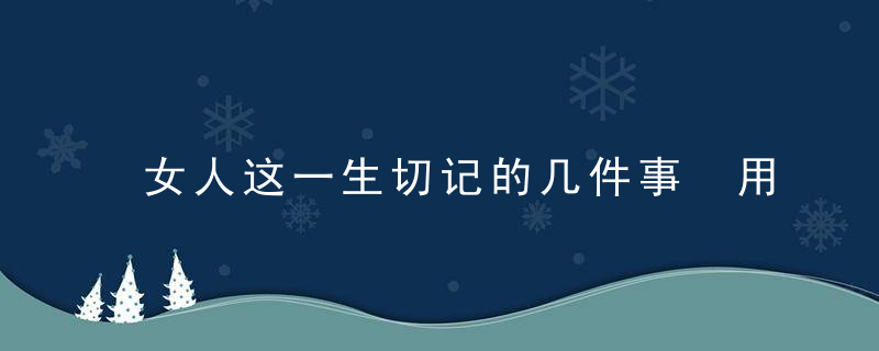 女人这一生切记的几件事 用心收藏 受益一生！